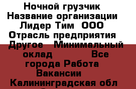 Ночной грузчик › Название организации ­ Лидер Тим, ООО › Отрасль предприятия ­ Другое › Минимальный оклад ­ 7 000 - Все города Работа » Вакансии   . Калининградская обл.,Советск г.